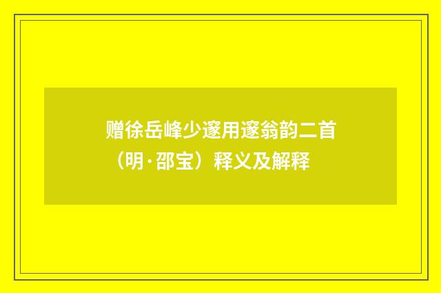 赠徐岳峰少邃用邃翁韵二首（明·邵宝）释义及解释