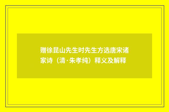 赠徐昆山先生时先生方选唐宋诸家诗（清·朱孝纯）释义及解释
