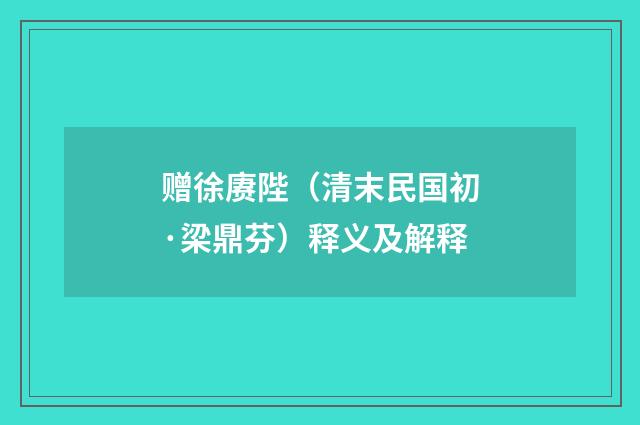 赠徐赓陛（清末民国初·梁鼎芬）释义及解释