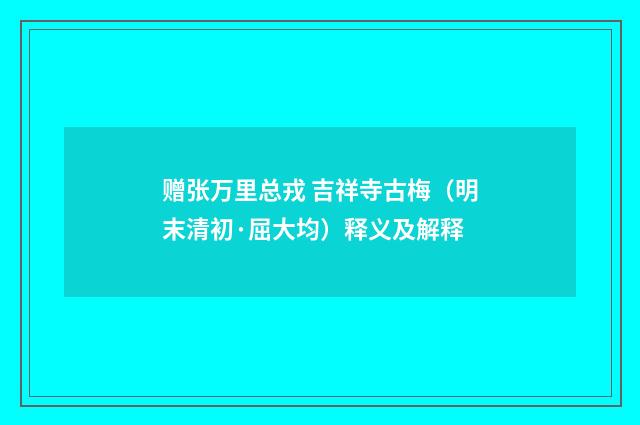 赠张万里总戎 吉祥寺古梅（明末清初·屈大均）释义及解释