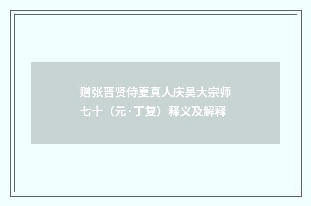 赠张晋贤侍夏真人庆吴大宗师七十（元·丁复）释义及解释
