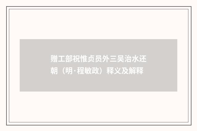 赠工部祝惟贞员外三吴治水还朝（明·程敏政）释义及解释