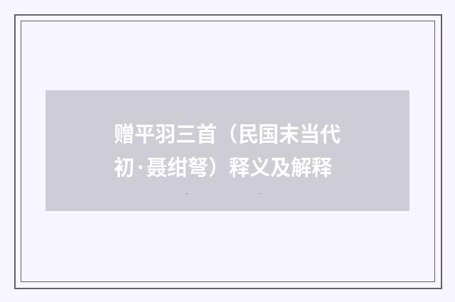 赠平羽三首（民国末当代初·聂绀弩）释义及解释