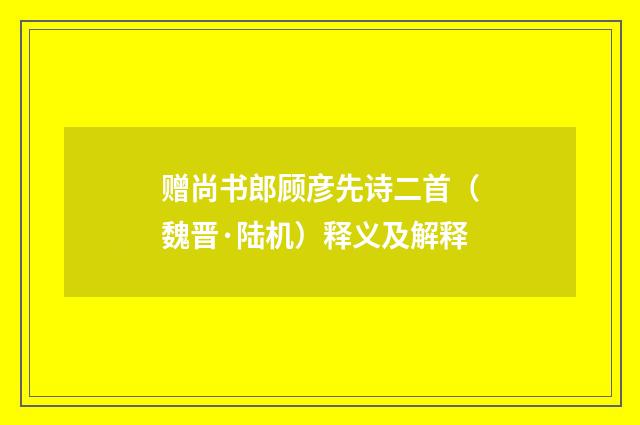 赠尚书郎顾彦先诗二首（魏晋·陆机）释义及解释