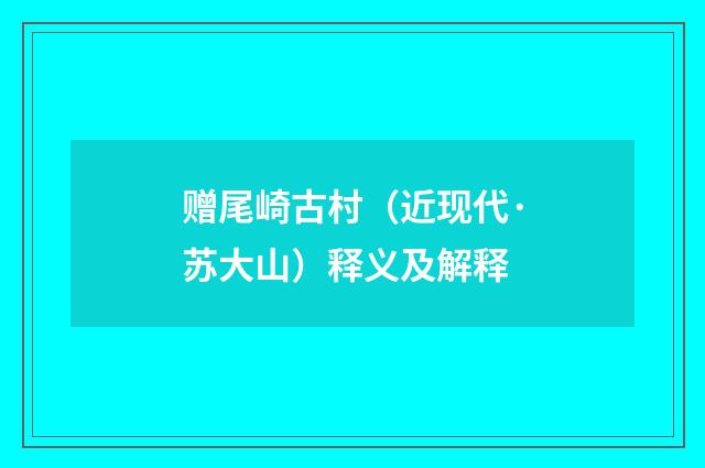 赠尾崎古村（近现代·苏大山）释义及解释