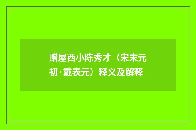 赠屋西小陈秀才（宋末元初·戴表元）释义及解释