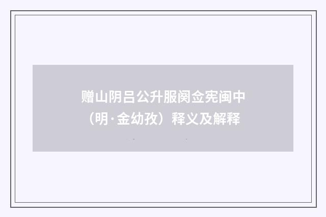 赠山阴吕公升服阕佥宪闽中（明·金幼孜）释义及解释