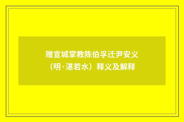 赠宣城掌教陈伯孚迁尹安义（明·湛若水）释义及解释