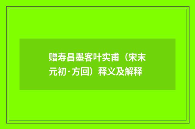 赠寿昌墨客叶实甫（宋末元初·方回）释义及解释