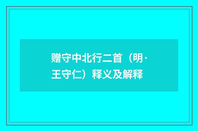 赠守中北行二首（明·王守仁）释义及解释