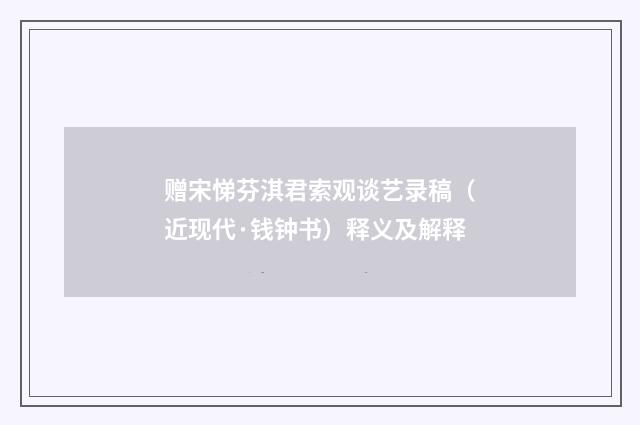 赠宋悌芬淇君索观谈艺录稿（近现代·钱钟书）释义及解释