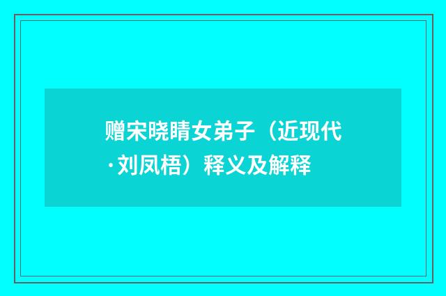 赠宋晓睛女弟子（近现代·刘凤梧）释义及解释