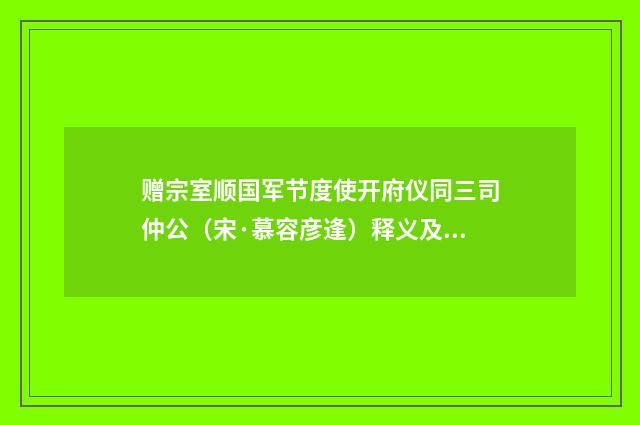 赠宗室顺国军节度使开府仪同三司仲公（宋·慕容彦逢）释义及解释