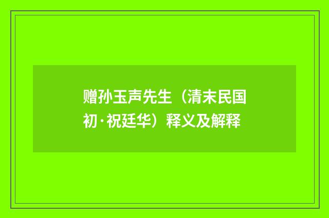 赠孙玉声先生（清末民国初·祝廷华）释义及解释