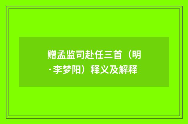 赠孟监司赴任三首（明·李梦阳）释义及解释
