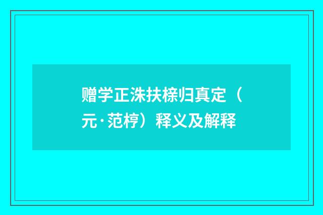 赠学正洙扶榇归真定（元·范梈）释义及解释