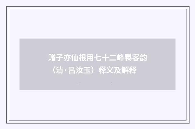 赠子亦仙根用七十二峰羁客韵（清·吕汝玉）释义及解释