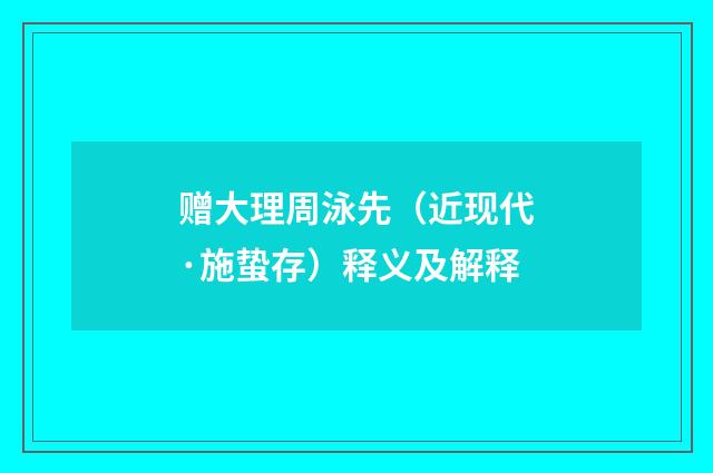 赠大理周泳先（近现代·施蛰存）释义及解释