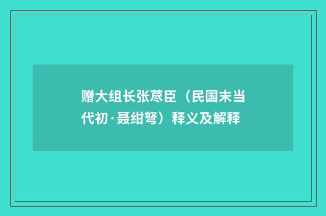 赠大组长张荩臣（民国末当代初·聂绀弩）释义及解释