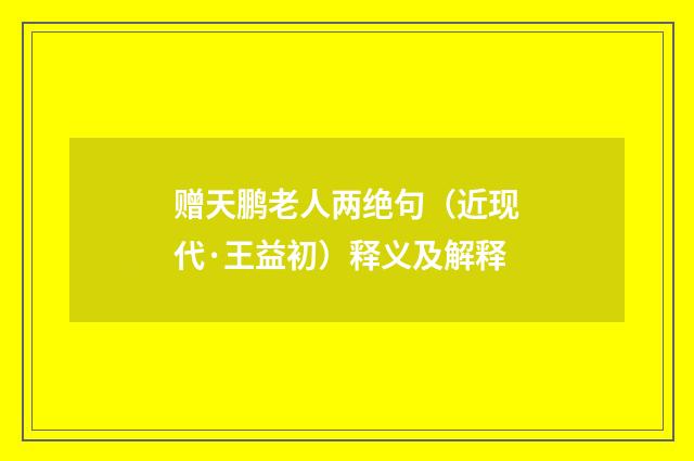 赠天鹏老人两绝句（近现代·王益初）释义及解释