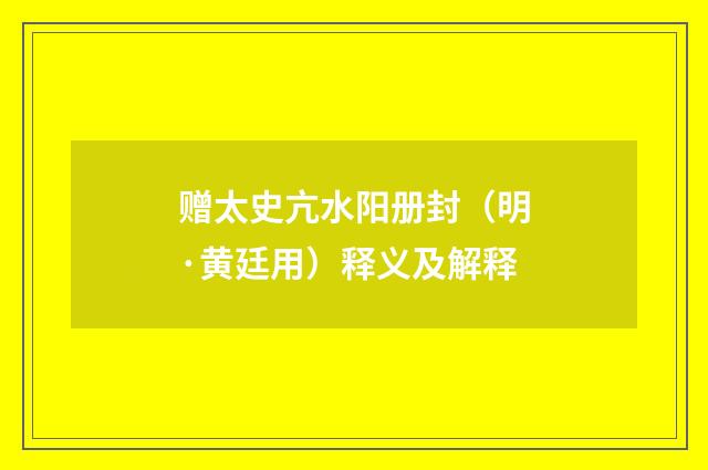 赠太史亢水阳册封（明·黄廷用）释义及解释