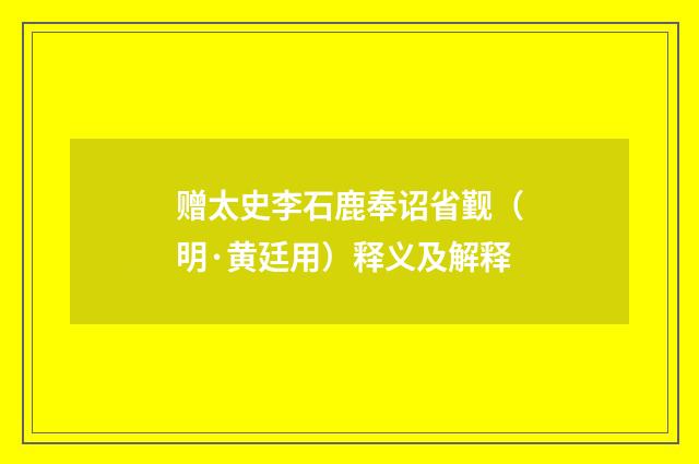 赠太史李石鹿奉诏省觐（明·黄廷用）释义及解释
