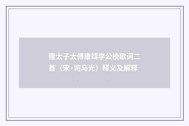 赠太子太傅康靖李公挽歌词二首（宋·司马光）释义及解释
