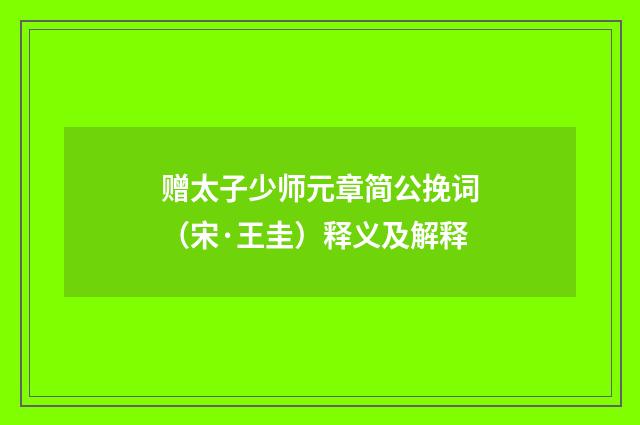赠太子少师元章简公挽词（宋·王圭）释义及解释