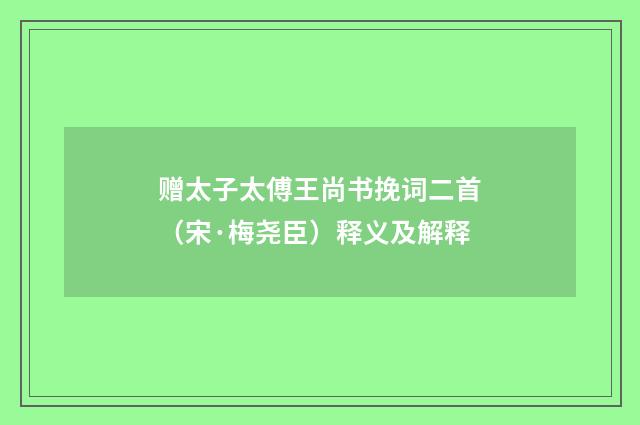 赠太子太傅王尚书挽词二首（宋·梅尧臣）释义及解释