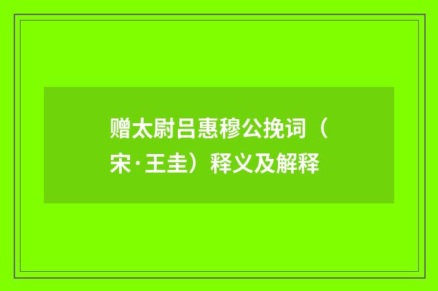 赠太尉吕惠穆公挽词（宋·王圭）释义及解释