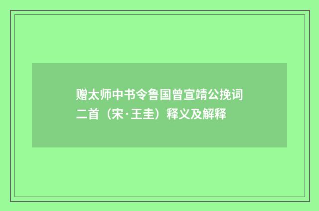 赠太师中书令鲁国曾宣靖公挽词二首（宋·王圭）释义及解释