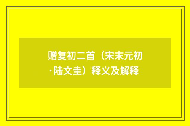 赠复初二首（宋末元初·陆文圭）释义及解释