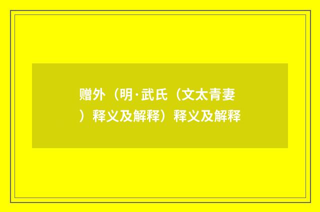 赠外（明·武氏（文太青妻）释义及解释）释义及解释