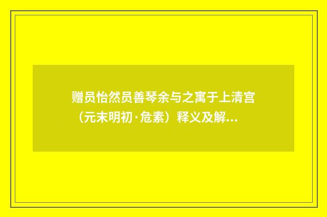 赠员怡然员善琴余与之寓于上清宫（元末明初·危素）释义及解释