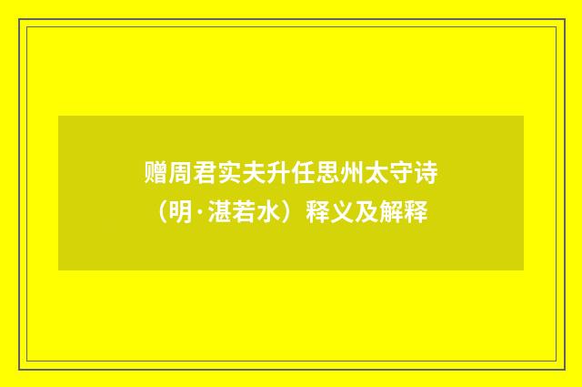 赠周君实夫升任思州太守诗（明·湛若水）释义及解释