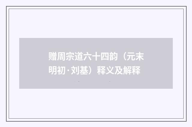 赠周宗道六十四韵（元末明初·刘基）释义及解释