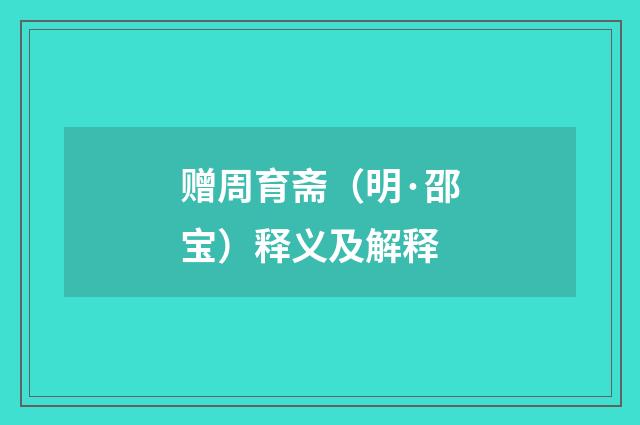 赠周育斋（明·邵宝）释义及解释