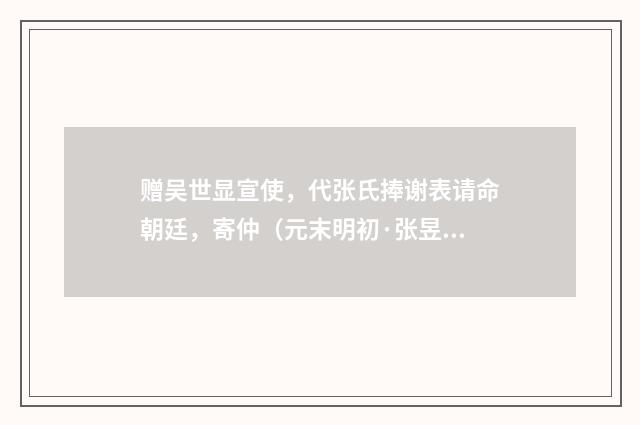 赠吴世显宣使，代张氏捧谢表请命朝廷，寄仲（元末明初·张昱）释义及解释