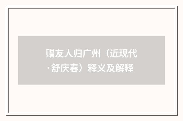 赠友人归广州（近现代·舒庆春）释义及解释