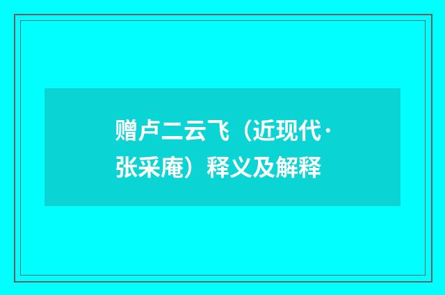 赠卢二云飞（近现代·张采庵）释义及解释