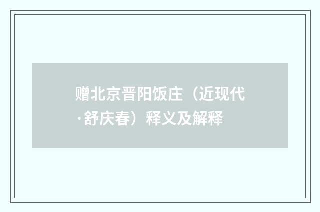 赠北京晋阳饭庄（近现代·舒庆春）释义及解释
