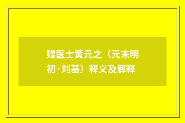 赠医士黄元之（元末明初·刘基）释义及解释