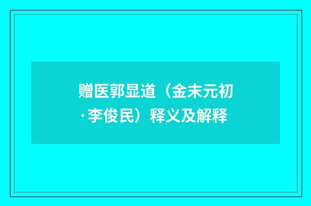 赠医郭显道（金末元初·李俊民）释义及解释