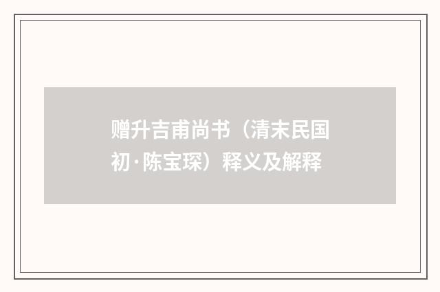 赠升吉甫尚书（清末民国初·陈宝琛）释义及解释