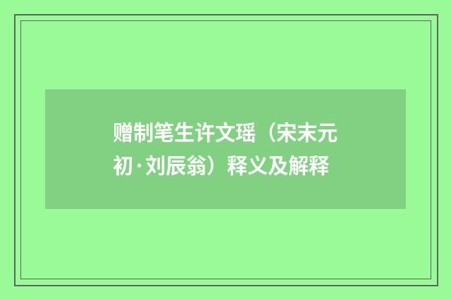 赠制笔生许文瑶（宋末元初·刘辰翁）释义及解释