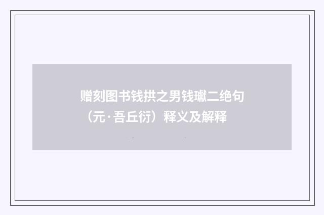赠刻图书钱拱之男钱瓛二绝句（元·吾丘衍）释义及解释
