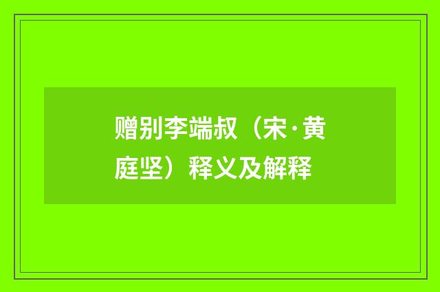 赠别李端叔（宋·黄庭坚）释义及解释