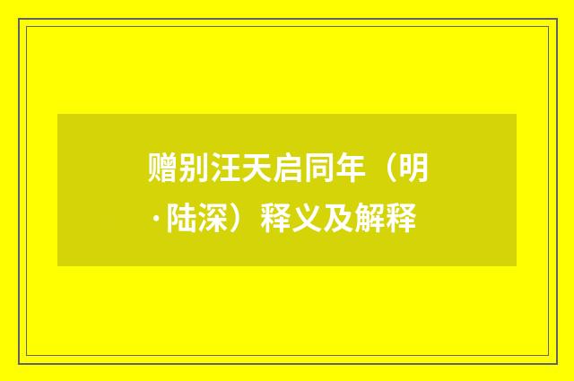 赠别汪天启同年（明·陆深）释义及解释