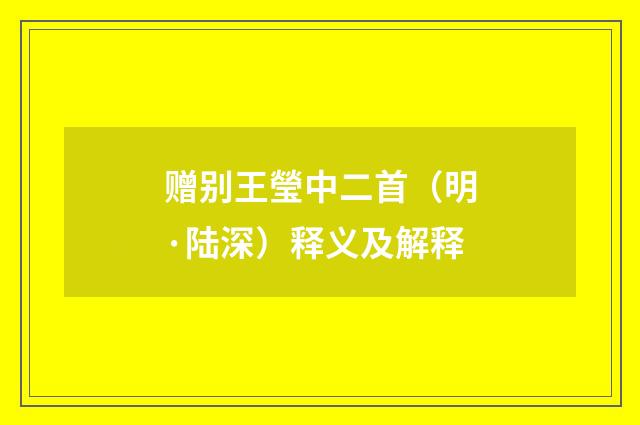 赠别王瑩中二首（明·陆深）释义及解释