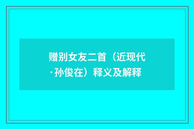 赠别女友二首（近现代·孙俊在）释义及解释